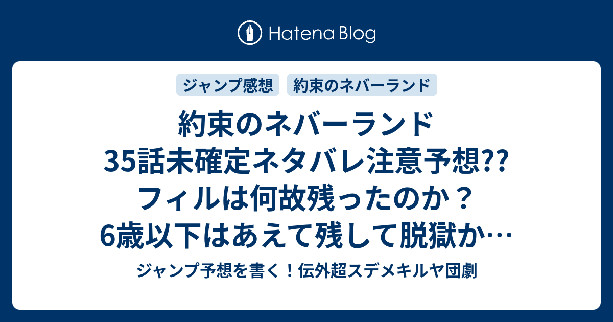 約束のネバーランド35話未確定ネタバレ注意予想 フィルは何故残ったのか 6歳以下はあえて残して脱獄か 足止め作戦か 36話に継続確定 こちらジャンプ感想 決行 白井カイウ 出水ぽすか の次回 画バレないよ ジャンプ予想を書く 伝外超スデメキルヤ団劇