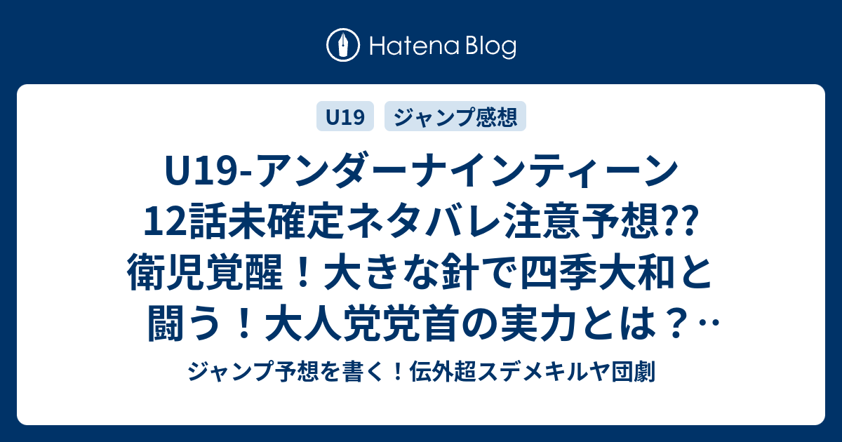 U19 アンダーナインティーン12話未確定ネタバレ注意予想 衛児覚醒 大きな針で四季大和と闘う 大人党党首の実力とは 13話で七海合流かな こちらジャンプ感想 圧倒 木村勇治 の次回 画バレないよ ジャンプ予想を書く 伝外超スデメキルヤ団劇