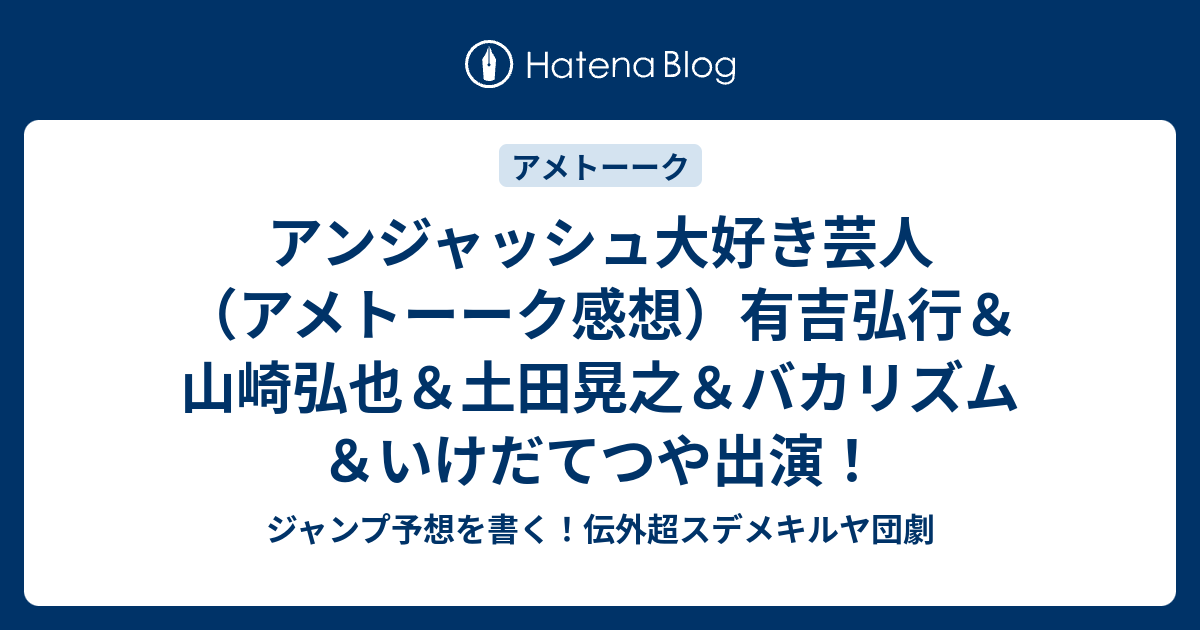 アンジャッシュ大好き芸人 アメトーーク感想 有吉弘行 山崎弘也 土田晃之 バカリズム いけだてつや出演 ジャンプ予想を書く 伝外超スデメキルヤ団劇