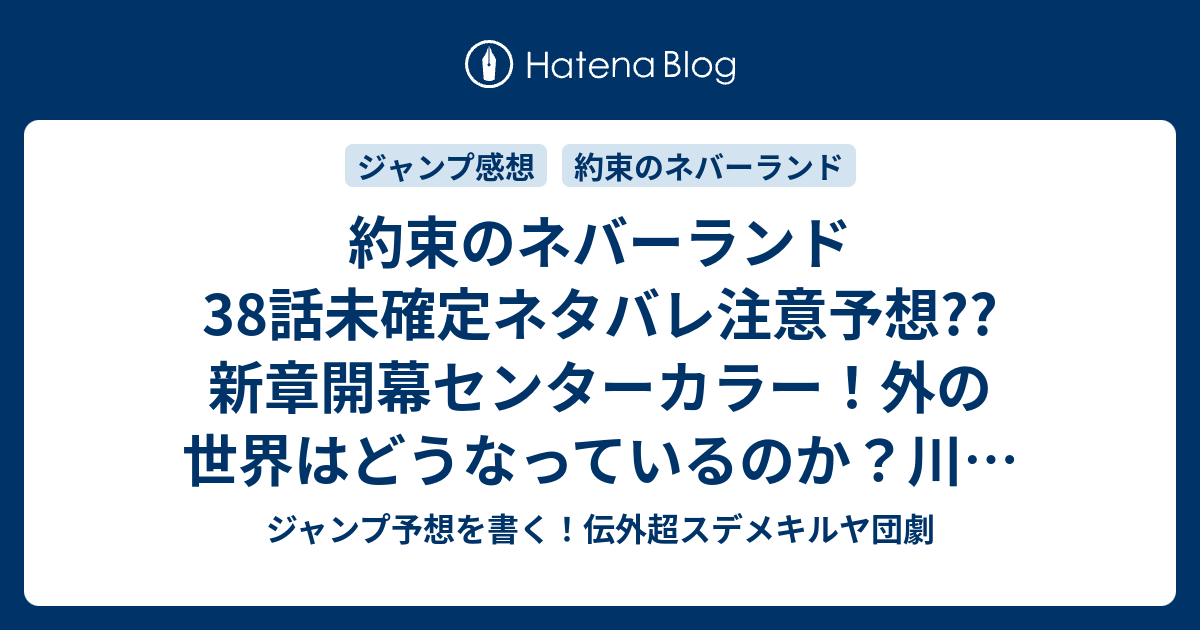 約束のネバーランド38話未確定ネタバレ注意予想 新章開幕センターカラー 外の世界はどうなっているのか 川を下って海を探すのか 39話に継続確定 こちらジャンプ感想 脱出 白井カイウ 出水ぽすか の次回 画バレないよ ジャンプ予想を書く 伝外超