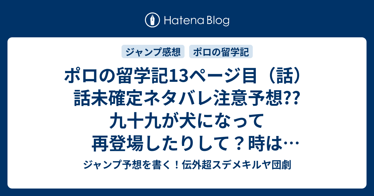 ポロの留学記13ページ目 話 話未確定ネタバレ注意予想 九十九が犬になって再登場したりして 時はダイジェストして留学卒業間際か 14話が最終回 だったりして こちらジャンプ感想 ポロ 覚醒する 権平ひつじ の次回 画バレないよ ジャンプ予想を書く