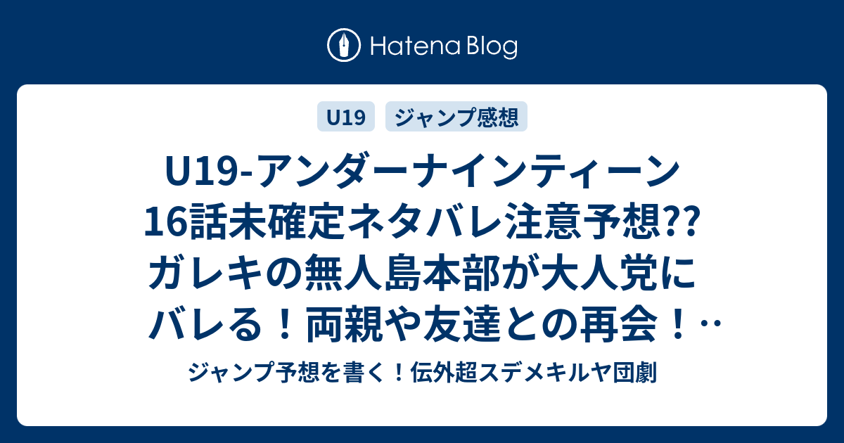 U19 アンダーナインティーン16話未確定ネタバレ注意予想 ガレキの無人島本部が大人党にバレる 両親や友達との再会 四季大和との最終決戦か 17話くらいで最終回か こちらジャンプ感想 命の使いみち 木村勇治 の次回 画バレないよ ジャンプ予想を書く