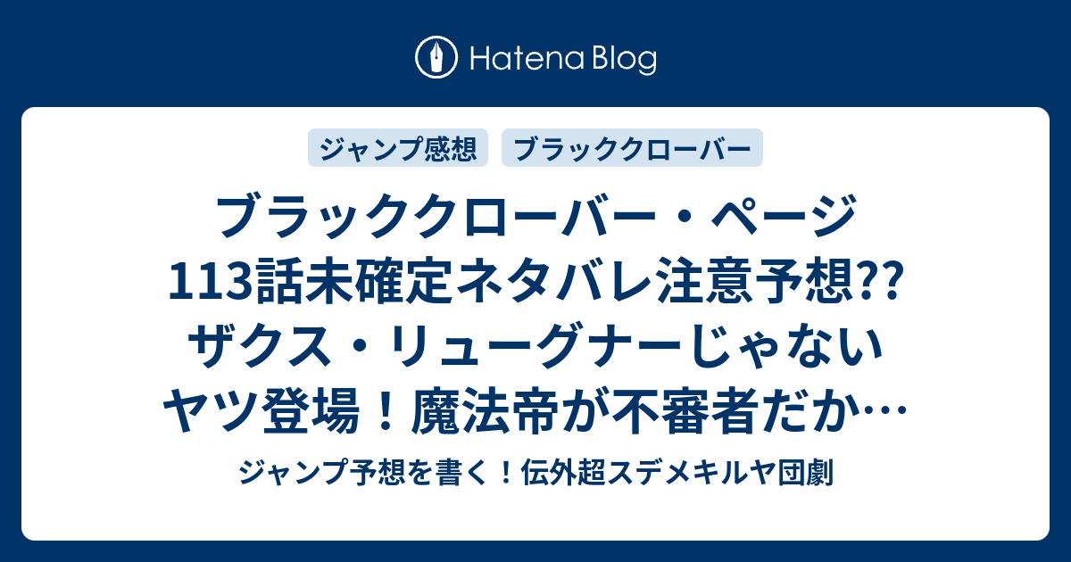 ブラッククローバー ページ113話未確定ネタバレ注意予想 ザクス リューグナーじゃないヤツ登場 魔法帝が不審者だから退治する チーム分けはどうなるのか 114話で魔晶石破壊バトル開始か こちらジャンプ感想 王撰騎士団選抜試験 田畠裕基 の次回 画バレないよ