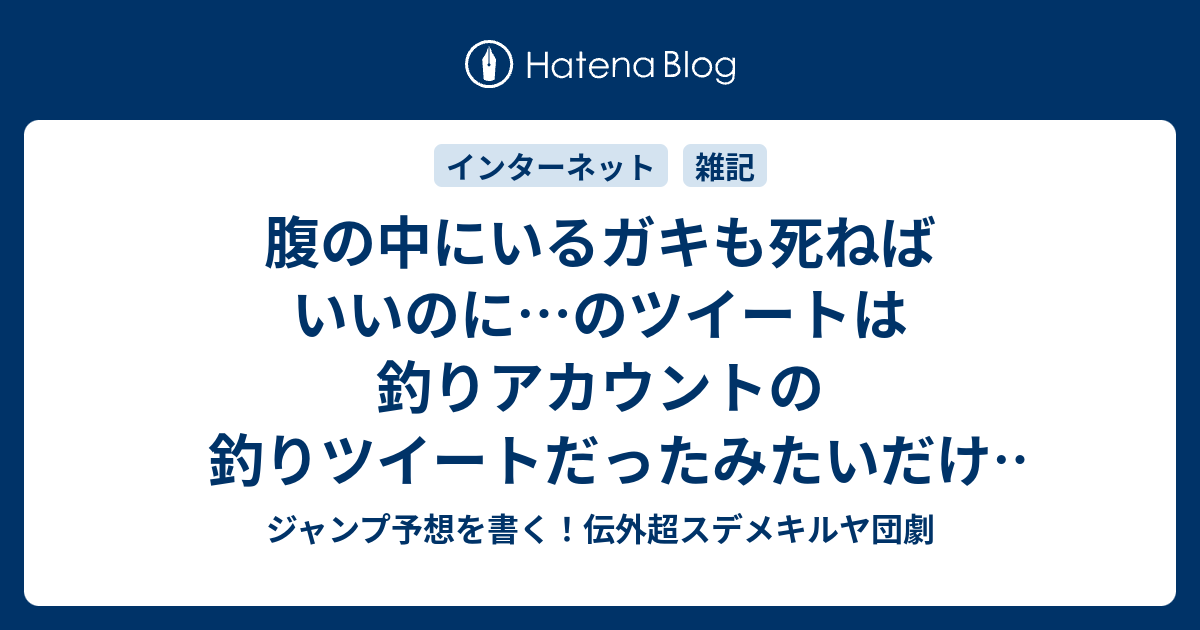 腹の中にいるガキも死ねばいいのに のツイートは釣りアカウントの釣りツイートだったみたいだけど 人心を乱す嘘ツイートって道義的問題かな ジャンプ予想を書く 伝外超スデメキルヤ団劇