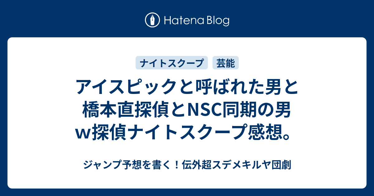 アイスピックと呼ばれた男と橋本直探偵とnsc同期の男ｗ探偵ナイトスクープ感想 ジャンプ予想を書く 伝外超スデメキルヤ団劇