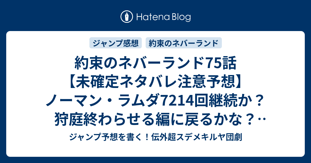 約束のネバーランド75話 未確定ネタバレ注意予想 ノーマン ラムダ7214回継続か 狩庭終わらせる編に戻るかな 音楽が鳴ってバトル開始か 76話に継続確定か 特別な子 白井カイウ 出水ぽすか の次回 こちらジャンプ感想 画バレないよ ジャンプ予想を書く