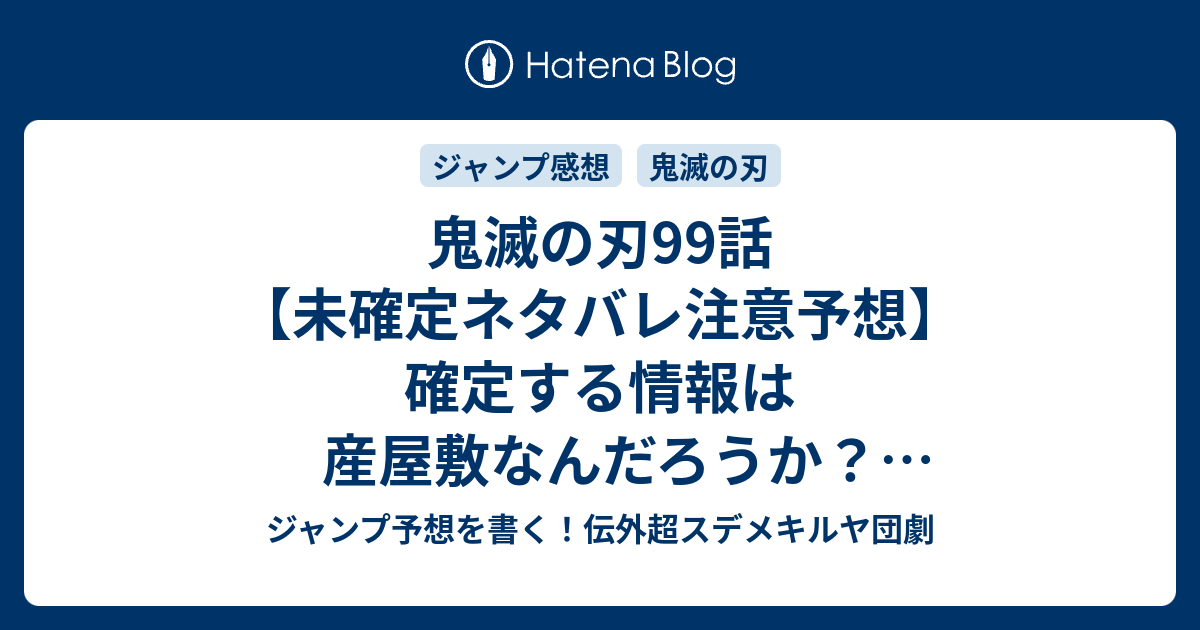 鬼滅の刃99話 未確定ネタバレ注意予想 確定する情報は産屋敷なんだろうか 青い彼岸花とは何なのか 主人公達の休養かな 100話はめでたい 上弦集結 吾峠呼世晴 の次回 こちらジャンプ感想 画バレないよ ジャンプ予想を書く 伝外超スデメキルヤ団劇