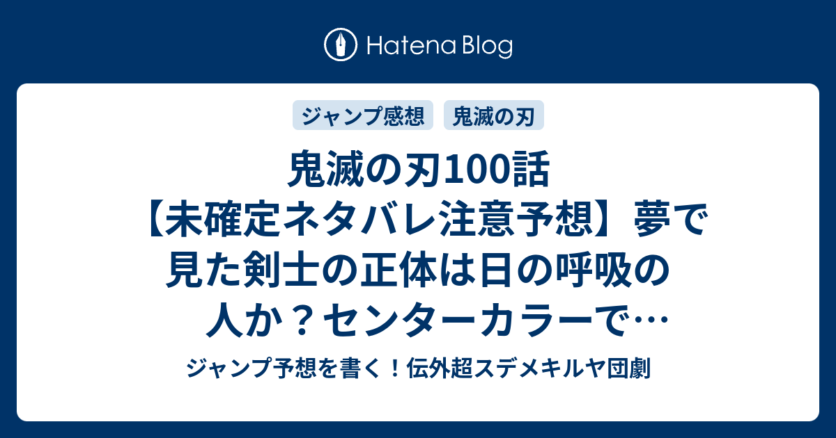 鬼滅の刃100話 未確定ネタバレ注意予想 夢で見た剣士の正体は日の呼吸の人か センターカラーで新章突入 玉壺と半天狗が暗躍か 101話 に継続確定なのか 誰かの夢 吾峠呼世晴 の次回 こちらジャンプ感想 画バレないよ ジャンプ予想を書く 伝外超