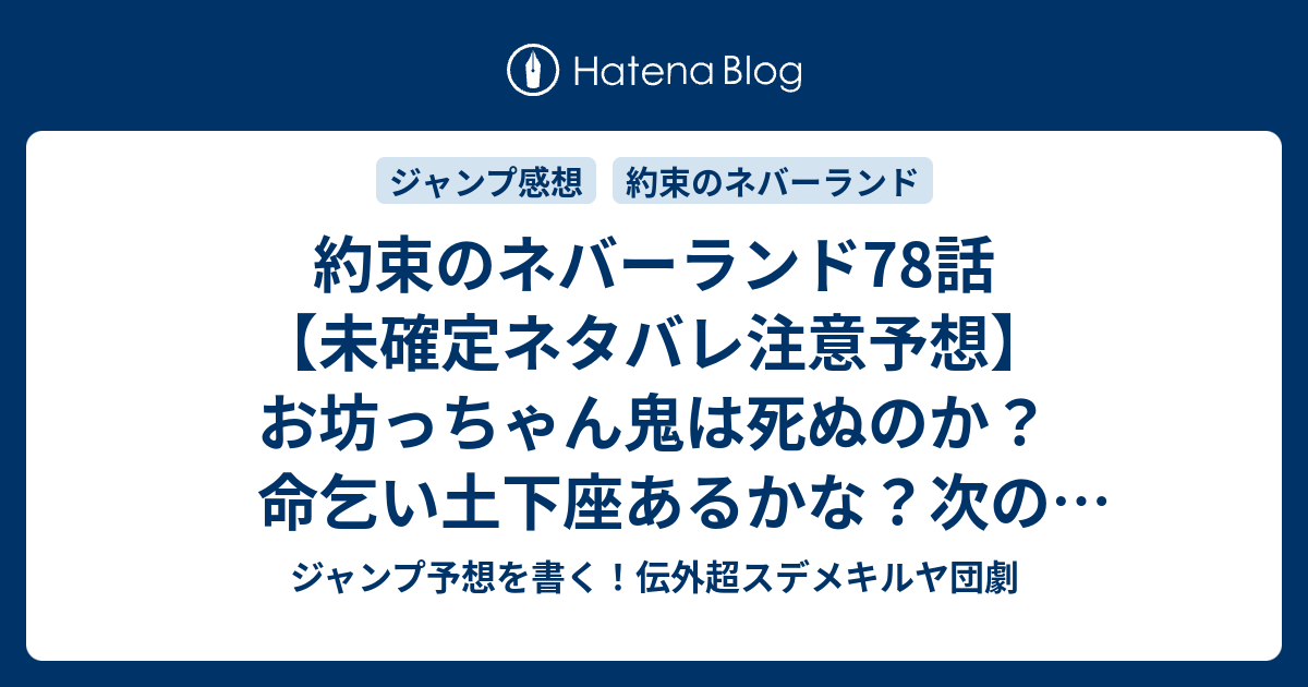 約束のネバーランド78話 未確定ネタバレ注意予想 お坊っちゃん鬼は死ぬのか 命乞い土下座あるかな 次のバトルに移行か 79話に継続確定か 無知な雑魚共 白井カイウ 出水ぽすか の次回 こちらジャンプ感想 画バレないよ ジャンプ予想を書く 伝外超