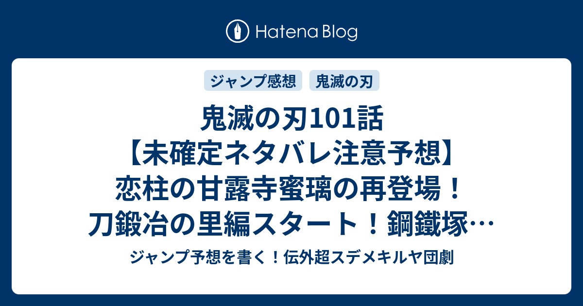 鬼滅の刃101話 未確定ネタバレ注意予想 恋柱の甘露寺蜜璃の再登場 刀鍛冶の里編スタート 鋼鐵塚は刀を作るのか 102話 に継続確定か いざ行け里へ 吾峠呼世晴 の次回 こちらジャンプ感想 画バレないよ ジャンプ予想を書く 伝外超スデメキルヤ団劇