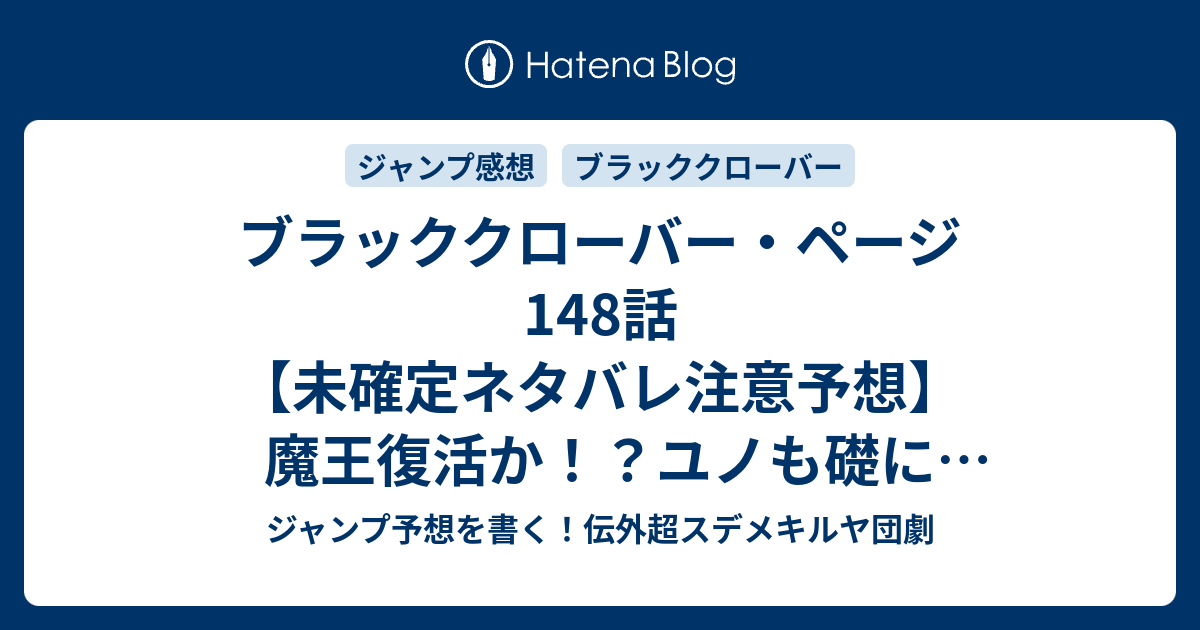 ブラッククローバー ページ148話 未確定ネタバレ注意予想 魔王復活か ユノも礎になったのか 暗黒の時代の始まりなのか 149話に継続確定か 終わりと始まり 田畠裕基 の次回 こちらジャンプ感想 画バレないよ ジャンプ予想を書く 伝外超