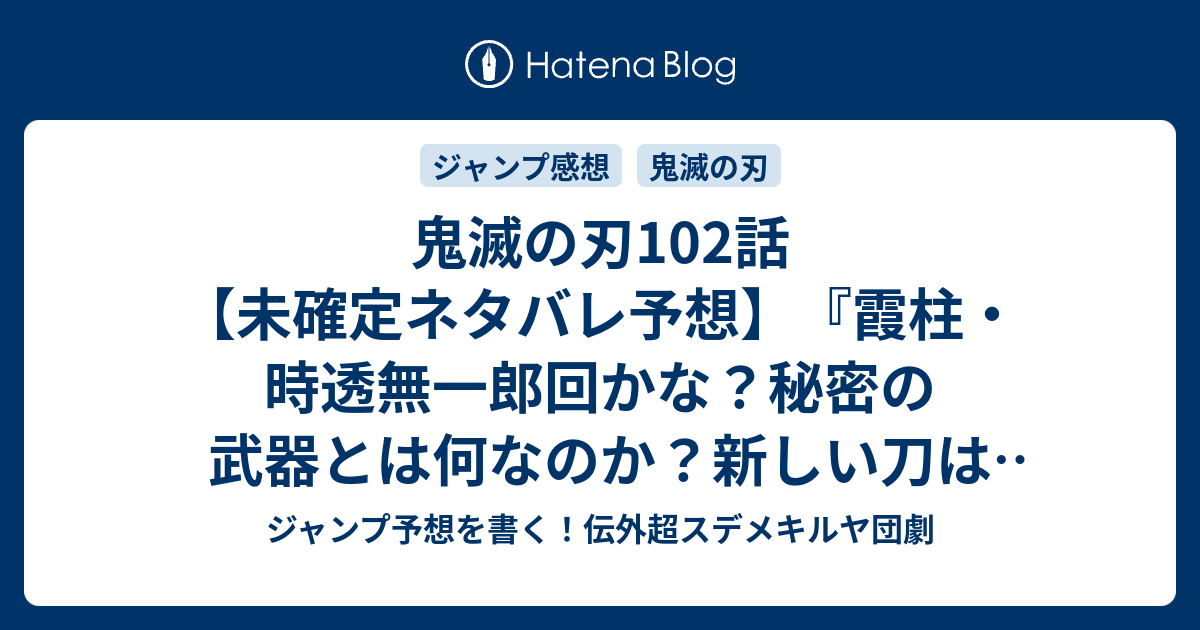 鬼滅の刃102話 未確定ネタバレ予想 霞柱 時透無一郎回かな 秘密の 武器とは何なのか 新しい刀は完成するのか 103話に継続確定か 内緒話 吾峠呼世晴 の次回 こちらジャンプ感想速報 ジャンプ予想を書く 伝外超スデメキルヤ団劇