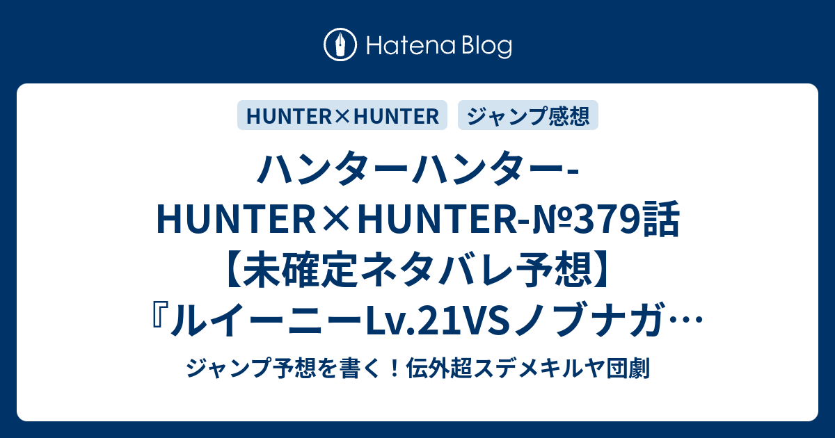 ハンターハンター Hunter Hunter 379話 未確定ネタバレ予想 ルイーニーlv 21vsノブナガ フィンクス フェイタンか ヴァニラ アイス的能力かな エイ イ一家の暗躍続くのか 380話に継続確定か 均衡 冨樫義博 の次回 こちらジャンプ感想速報