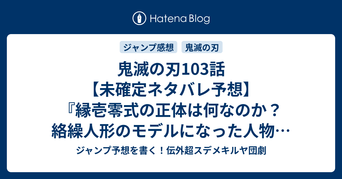 鬼滅の刃103話 未確定ネタバレ予想 縁壱零式の正体は何なのか 絡繰人形のモデルになった人物は誰なのか 耳飾りの 意味も描かれる 104話に継続か 時透くんコンニチハ 吾峠呼世晴 の次回 こちらジャンプ感想速報 ジャンプ予想を書く 伝外超