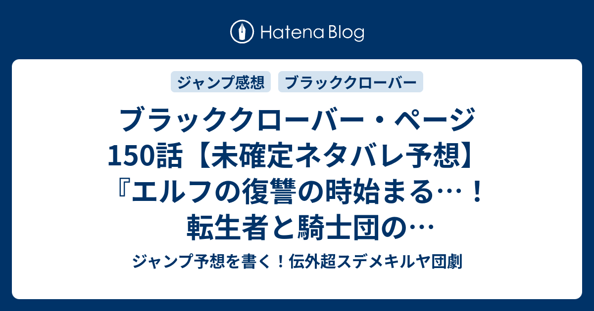 ブラッククローバー ページ150話 未確定ネタバレ予想 エルフの復讐の時始まる 転生者と騎士団のバトル鬱展開か 王国各地で事件発声か 151話に継続確定か 転生 田畠裕基 の次回 こちらジャンプ感想速報 ジャンプ予想を書く 伝外超スデメキルヤ団劇