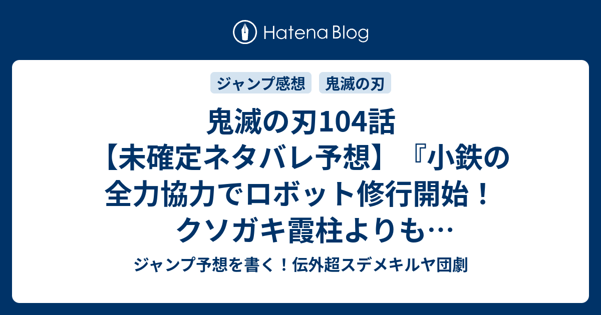 鬼滅の刃104話 未確定ネタバレ予想 小鉄の全力協力でロボット修行開始 クソガキ霞柱よりも強くなるのか お宝は何だったのか 105話 に継続確定か 縁壱零式 吾峠呼世晴 の次回 こちらジャンプ感想速報 ジャンプ予想を書く 伝外超スデメキルヤ団劇