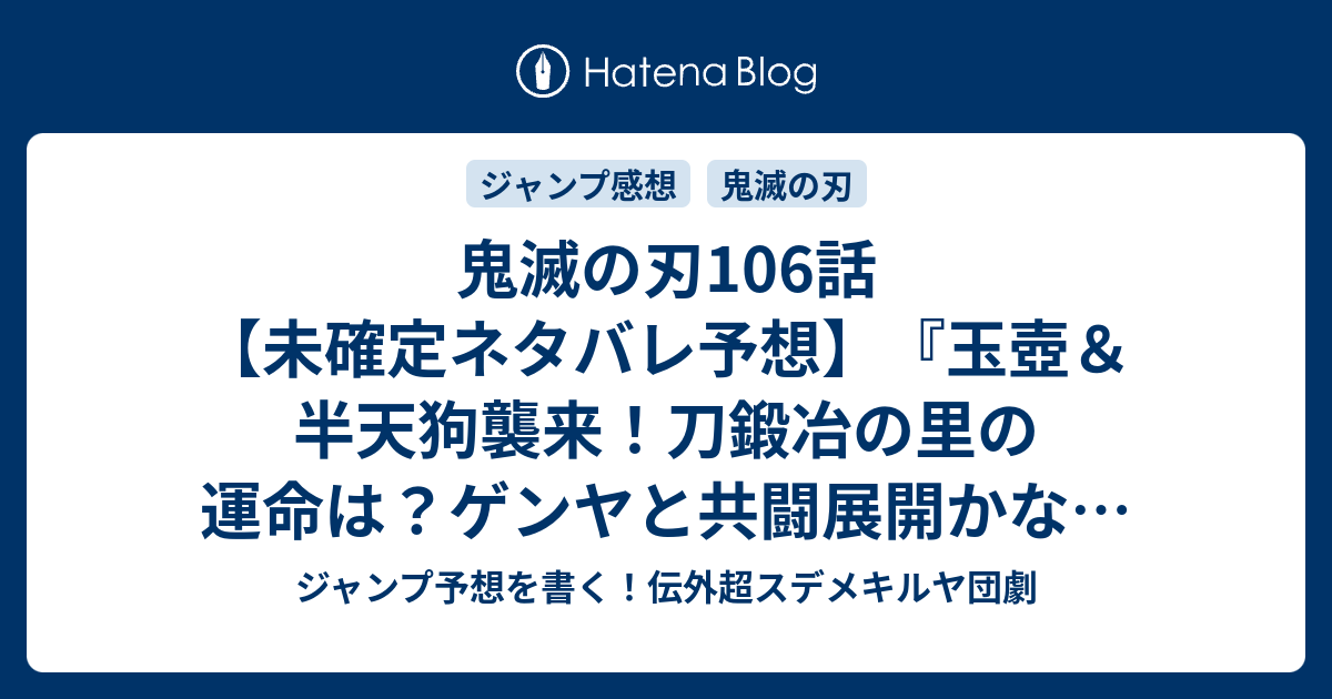 鬼滅の刃106話 未確定ネタバレ予想 玉壺 半天狗襲来 刀鍛冶の里の運命は ゲンヤと共闘展開かな 107話 に継続 なんか出た 吾峠呼世晴 の次回 こちらジャンプ感想速報 ジャンプ予想を書く 伝外超スデメキルヤ団劇