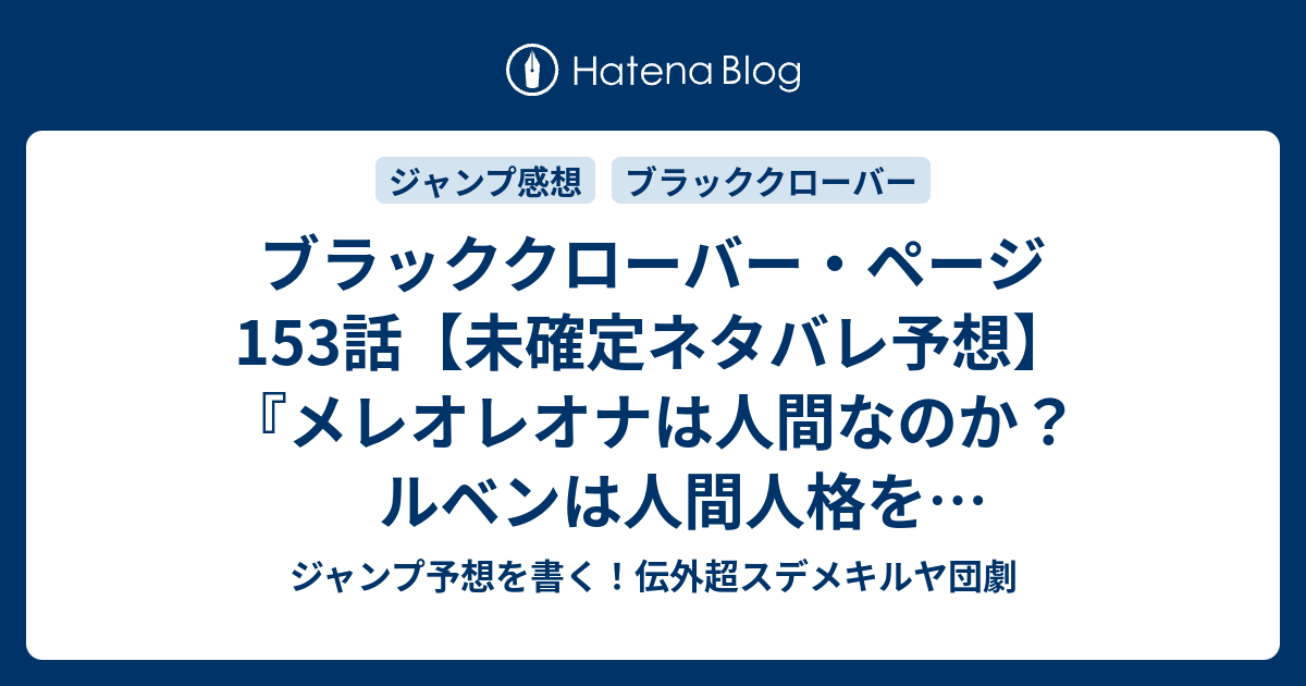 ブラッククローバー ページ153話 未確定ネタバレ予想 メレオレオナは人間なのか ルベンは人間人格を取り戻すのか アスタはユノに邂逅か 154話に継続確定か メンドーな女 田畠裕基 の次回 こちらジャンプ感想速報 ジャンプ予想を書く 伝外超