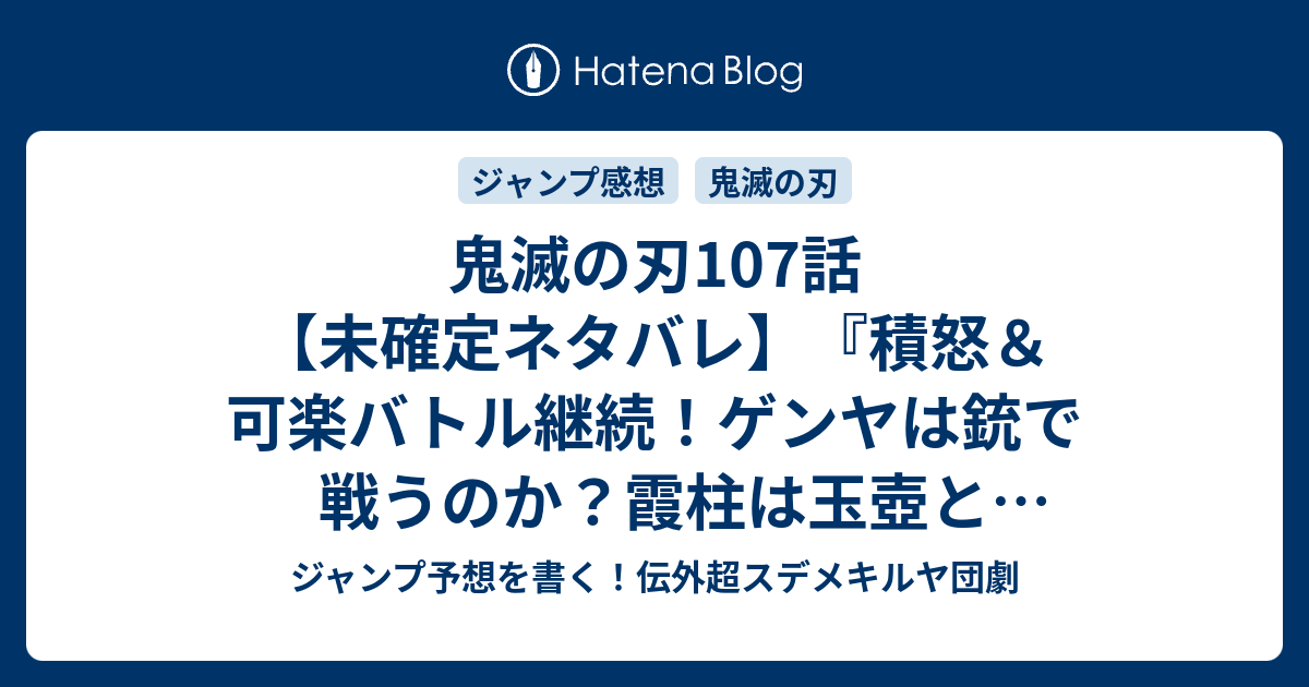 鬼滅の刃107話 未確定ネタバレ 積怒 可楽バトル継続 ゲンヤは銃で戦うのか 霞柱は玉壺と戦うのか 108話に継続確定か 敵襲 吾峠呼世晴 の次回 こちらジャンプ号予想 感想速報18年 Wj ジャンプ予想を書く 伝外超スデメキルヤ団劇