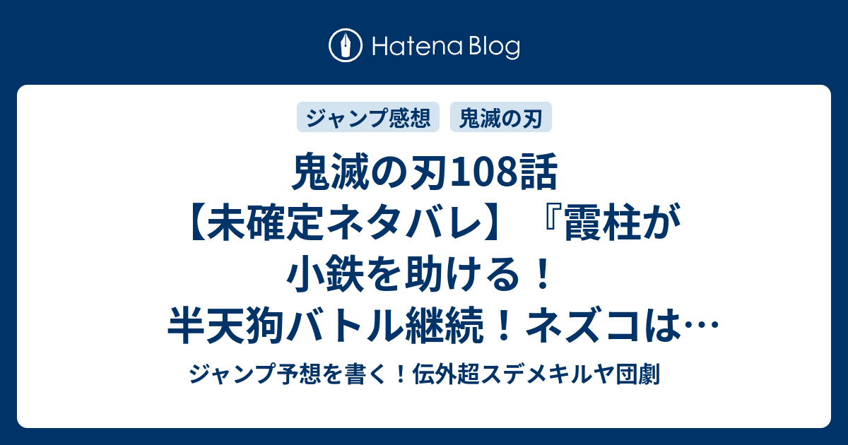 鬼滅の刃108話 未確定ネタバレ 霞柱が小鉄を助ける 半天狗バトル継続 ネズコはゲンヤを助けたのか 109話 に継続確定 邪魔 吾峠呼世晴 の次回 こちらジャンプ21 22号予想 感想速報18年 Wj ジャンプ予想を書く 伝外超スデメキルヤ団劇