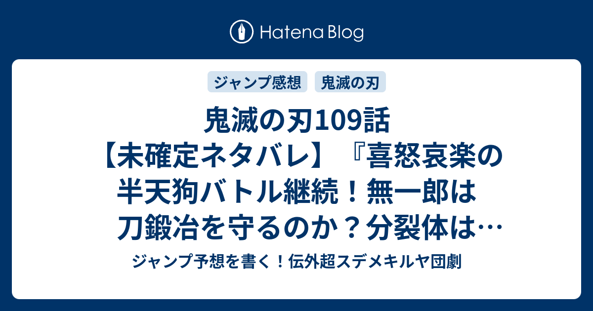 鬼滅の刃109話 未確定ネタバレ 喜怒哀楽の半天狗バトル継続 無一郎は刀鍛冶を守るのか 分裂体は再集合かな 110話に継続確定か 時透君ありがとう 吾峠呼世晴 の次回 こちらジャンプ23号予想 感想速報18年 Wj ジャンプ予想を書く 伝外超