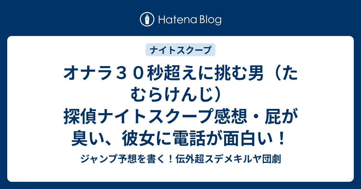 オナラ３０秒超えに挑む男 たむらけんじ 探偵ナイトスクープ感想 屁が臭い 彼女に電話が面白い ジャンプ予想を書く 伝外超スデメキルヤ団劇