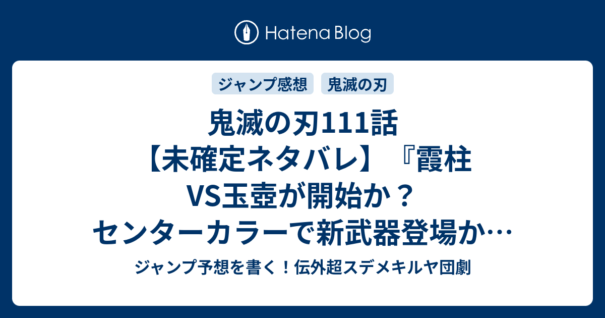 鬼滅の刃111話 未確定ネタバレ 霞柱vs玉壺が開始か センターカラーで新武器登場か 主人公と妹は無事なのか 112話に続くのか あばら屋でこそこそ 吾峠呼世晴 の次回 こちらジャンプ25号予想 感想速報18年 Wj ジャンプ予想を書く 伝外超