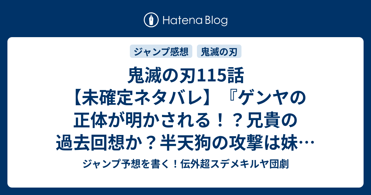 鬼滅の刃115話 未確定ネタバレ ゲンヤの正体が明かされる 兄貴の過去回想か 半天狗の 攻撃は妹が防ぐのか 116話に続くのか 認められたかった 吾峠呼世晴 の次回 こちらジャンプ29号予想 感想速報18年 Wj ジャンプ予想を書く 伝外超