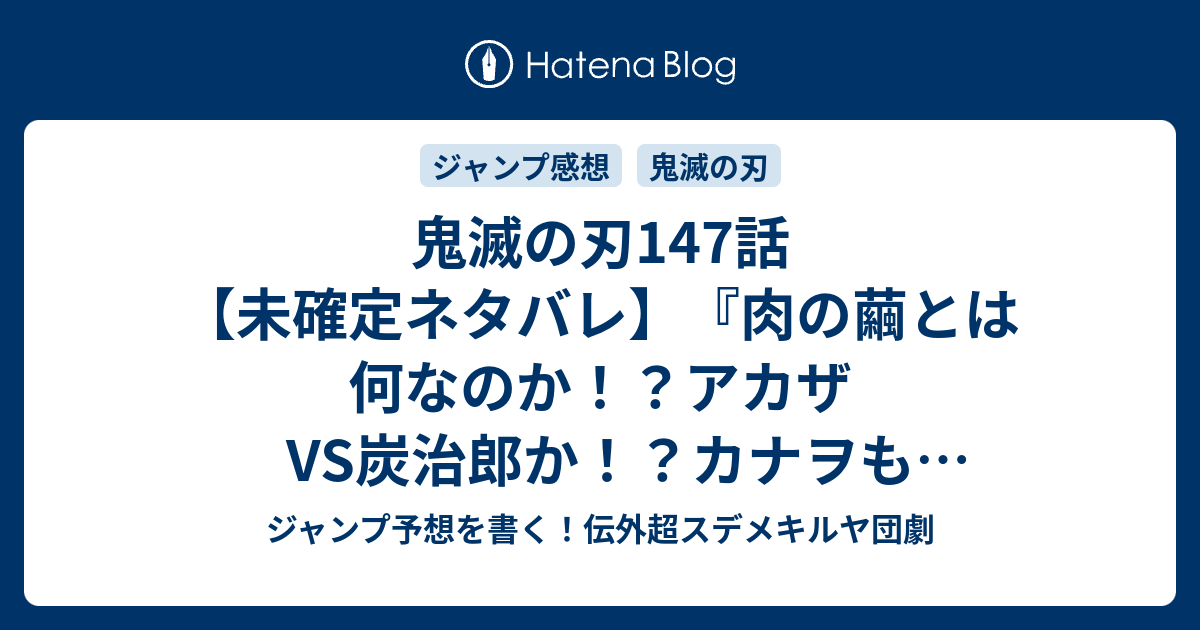 鬼滅の刃147話 未確定ネタバレ 肉の繭とは何なのか アカザvs炭治郎か カナヲも描かれる 148話に続くのか 誇り 吾峠呼世晴 の次回 こちらジャンプ12号予想 感想速報18年 Wj ジャンプ予想を書く 伝外超スデメキルヤ団劇