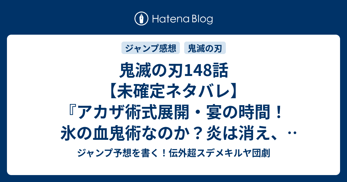 鬼滅の刃148話 未確定ネタバレ アカザ術式展開 宴の時間 氷の血鬼 術なのか 炎は消え 水は凍る 149話に続くのか 小さな歯車 吾峠呼世晴 の次回 こちらジャンプ13号予想 感想速報18年 Wj ジャンプ予想を書く 伝外超スデメキルヤ団劇