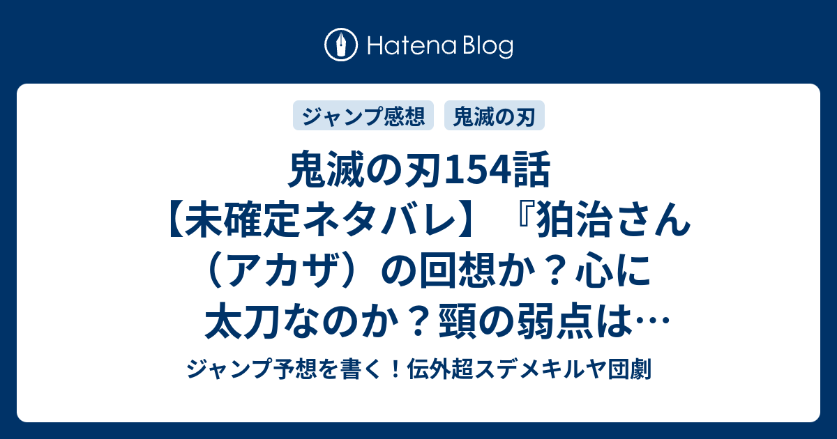 鬼滅の刃154話 未確定ネタバレ 狛治さん アカザ の回想か 心に太刀なのか 頸の弱点は消えたのか 155話 に続くのか 引かれる 吾峠呼世晴 の次回 こちらジャンプ19号予想 感想速報18年 Wj ジャンプ予想を書く 伝外超スデメキルヤ団劇