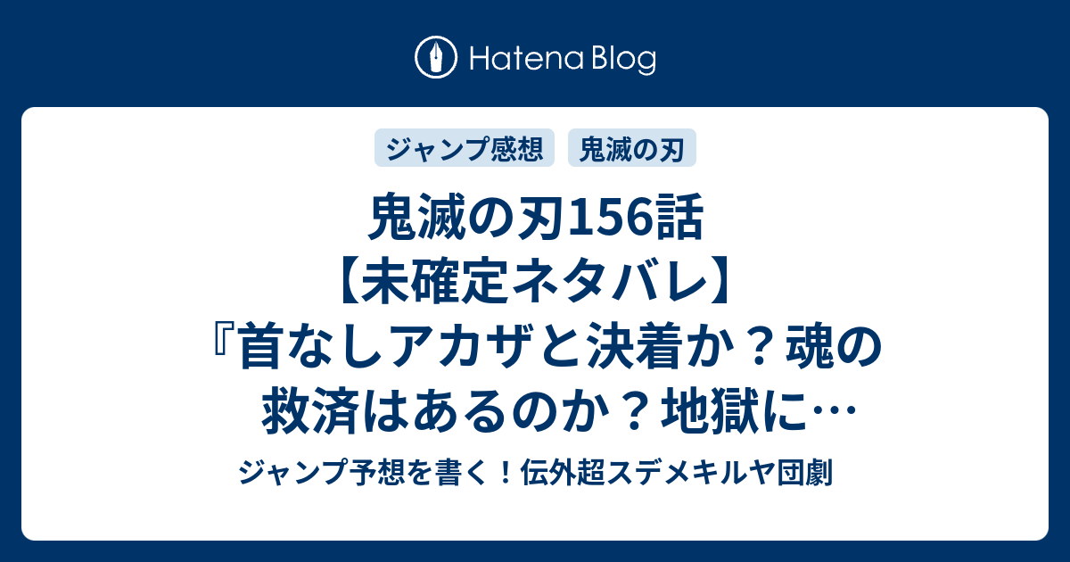 鬼滅の刃156話 未確定ネタバレ 首なしアカザと決着か 魂の救済はあるのか 地獄に落ちるのか 157話 に続くのか 役立たずの狛犬 吾峠呼世晴 の次回 こちらジャンプ21号予想 感想速報19年 Wj ジャンプ 予想を書く 伝外超スデメキルヤ団劇