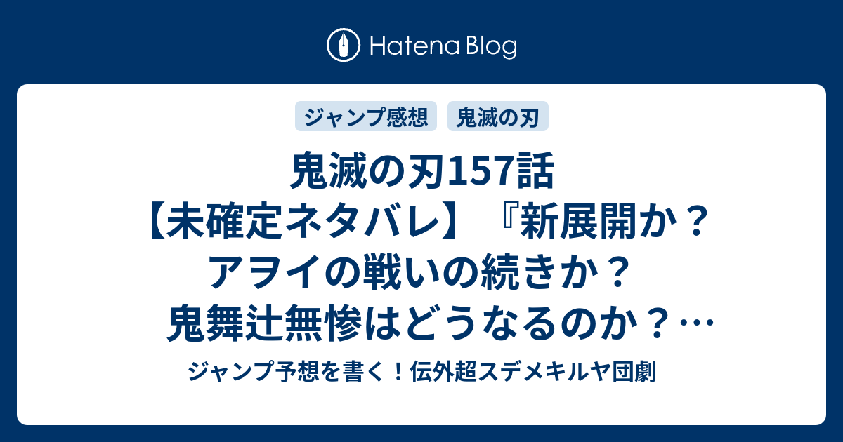 鬼滅の刃157話 未確定ネタバレ 新展開か アヲイの戦いの続きか 鬼舞辻無惨はどうなるのか 158話に続くのか ありがとう 吾峠呼世晴 の次回 こちらジャンプ22 23号予想 感想速報19年 Wj ジャンプ予想を書く 伝外超スデメキルヤ団劇