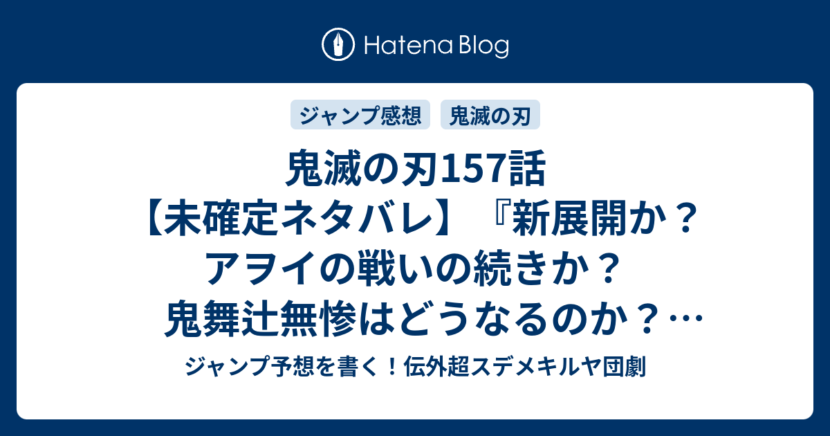 鬼滅の刃157話 未確定ネタバレ 新展開か アヲイの戦いの続きか 鬼舞辻無惨はどうなるのか 158話 に続くのか ありがとう 吾峠呼世晴 の次回 こちらジャンプ22 23号予想 感想速報19年 Wj ジャンプ 予想を書く 伝外超スデメキルヤ団劇