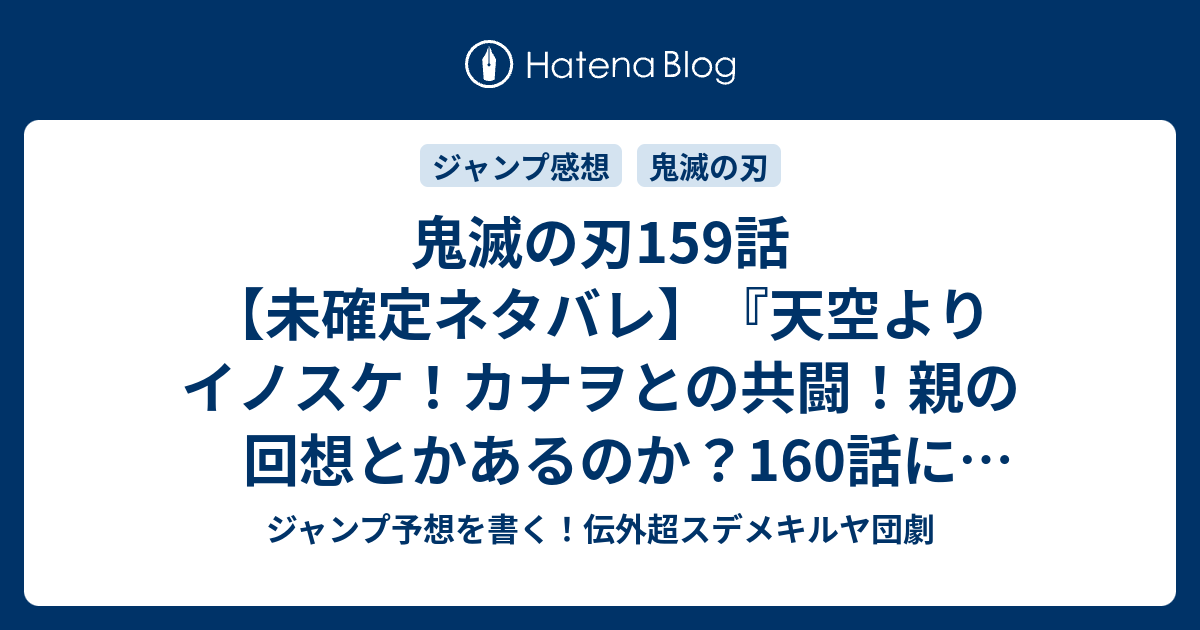 鬼滅の刃159話 未確定ネタバレ 天空よりイノスケ カナヲとの共闘 親の回想とかあるのか 160話に続く 破茶滅茶 吾峠呼世晴 の次回 こちら ジャンプ25号予想 感想速報19年 Wj ジャンプ予想を書く 伝外超スデメキルヤ団劇