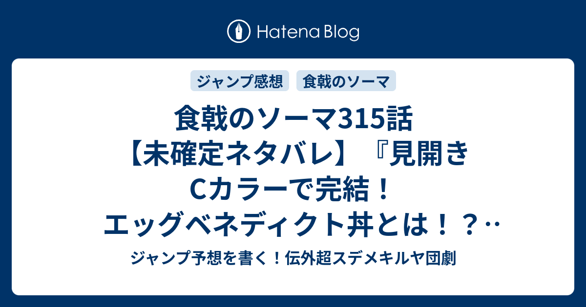 食戟のソーマ315話 未確定ネタバレ 見開きcカラーで完結 エッグベネディクト丼とは 地球上にない皿なのか 316話は移籍だったりして 極上の石たち 附田祐斗 佐伯俊 の次回 こちらジャンプ28号予想 感想速報19年 Wj ジャンプ予想を書く 伝外