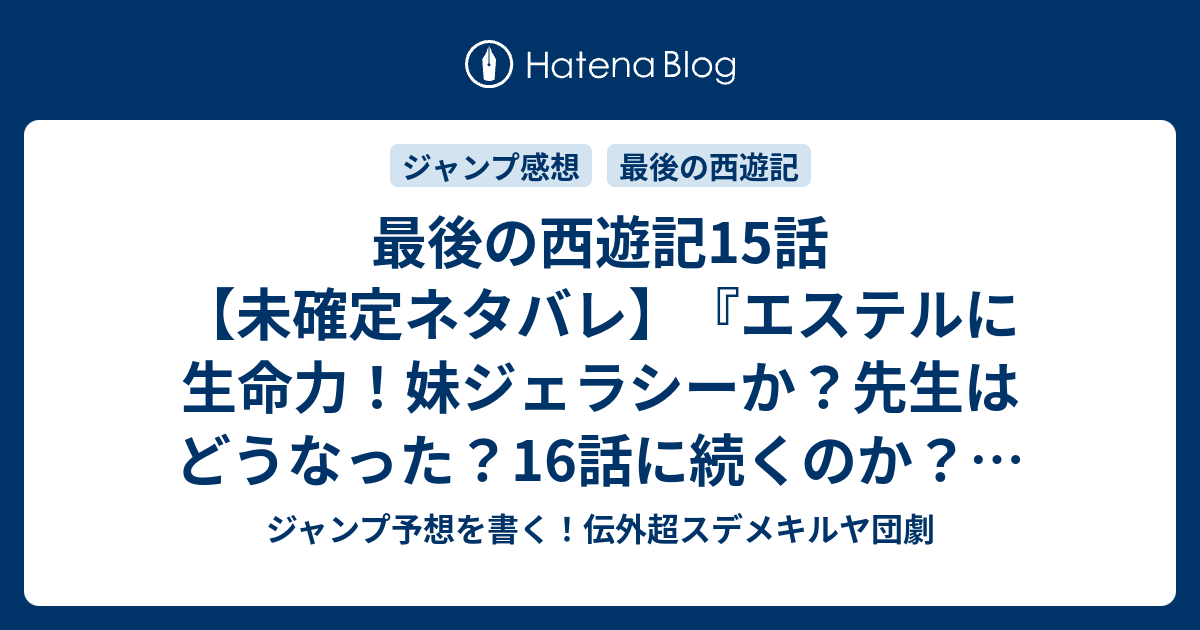 最後の西遊記15話 未確定ネタバレ エステルに生命力 妹ジェラシーか 先生はどうなった 16話に続くのか 星に願いを その 野々上大ニ郎 の次回 こちらジャンプ28号予想 感想速報19年 Wj ジャンプ予想を書く 伝外超スデメキルヤ団劇