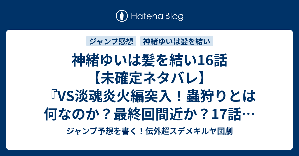 神緒ゆいは髪を結い16話 未確定ネタバレ Vs淡魂炎火編突入 蟲狩りとは何なのか 最終回間近か 17話に続く 鍵 椎橋寛 の次回 こちらジャンプ30号予想 感想速報19年 Wj ジャンプ予想を書く 伝外超スデメキルヤ団劇