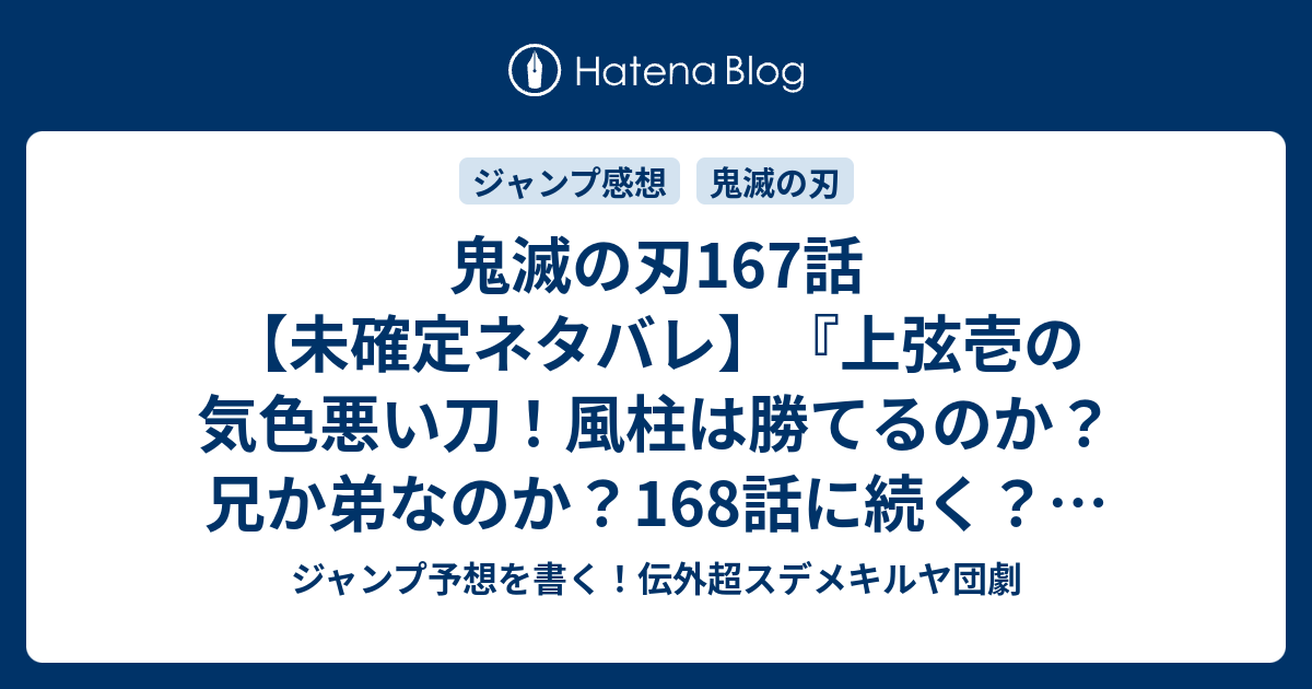 鬼滅の刃167話 未確定ネタバレ 上弦壱の気色悪い刀 風柱は勝てるのか 兄か弟なのか 168話 に続く 本心 吾峠呼世晴 の次回 こちらジャンプ33号予想 感想速報19年 Wj ジャンプ予想を書く 伝外超スデメキルヤ団劇