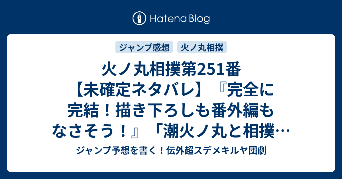 火ノ丸相撲第251番 未確定ネタバレ 完全に完結 描き下ろしも番外編もなさそう 潮火ノ丸と相撲 川田 最終回の次回 ジャンプ34号予想 感想19年 Wj ジャンプ予想を書く 伝外超スデメキルヤ団劇
