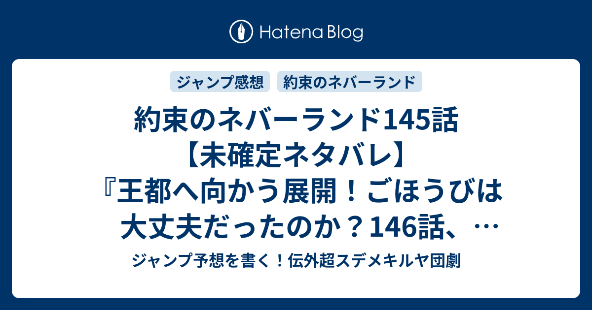 約束のネバーランド145話 未確定ネタバレ 王都へ向かう展開 ごほうびは大丈夫だったのか 146話 連載に続くのか 助けて 白井カイウ 出水ぽすか の次回 ジャンプ35号予想 感想19年 Wj ジャンプ予想を書く 伝外超スデメキルヤ団劇