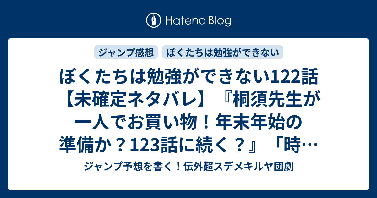 ぼくたちは勉強ができない122話 未確定ネタバレ 桐須先生が一人でお買い物 年末年始の準備か 123話 に続く 時に愛すべき獣は波乱と X をもたらすものである 筒井大志 の次回 ジャンプ35号予想 感想19年 Wj ジャンプ予想を書く 伝外超