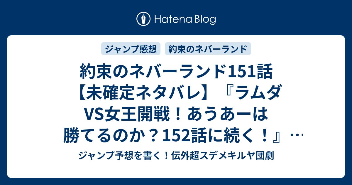 約束のネバーランド151話 未確定ネタバレ ラムダvs女王開戦 あうあーは勝てるのか 152話に続く 700年の悲願 白井カイウ 出水ぽすか の次回 ジャンプ42号予想 感想19年 Wj ジャンプ予想を書く 伝外超スデメキルヤ団劇