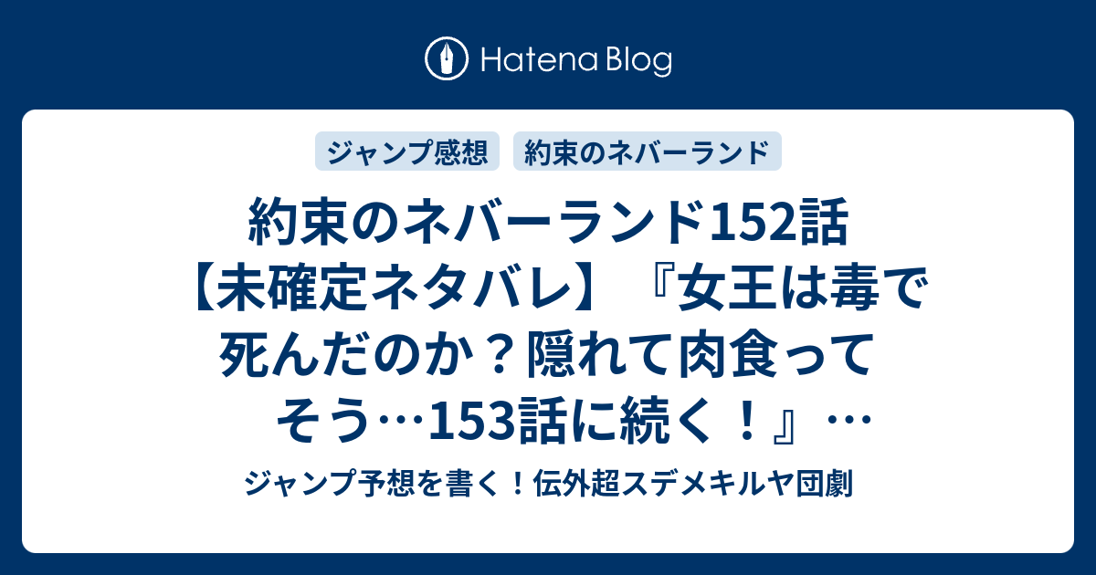 約束のネバーランド152話 未確定ネタバレ 女王は毒で死んだのか 隠れて肉食ってそう 153話に続く 勝つのは 白井カイウ 出水ぽすか の次回 ジャンプ43号予想 感想19年 Wj ジャンプ予想を書く 伝外超スデメキルヤ団劇