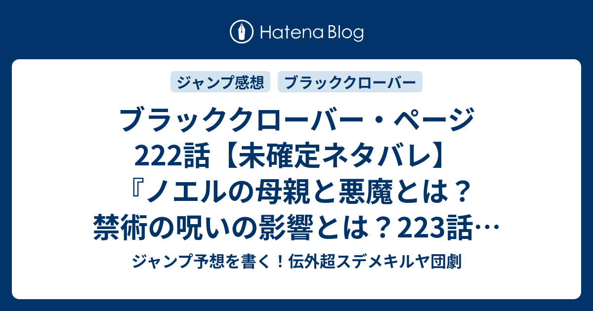 ブラッククローバー ページ222話 未確定ネタバレ ノエルの母親と悪魔とは 禁術の呪いの影響とは 223話に続く 碧薔薇の告白 田畠裕基 の次回 ジャンプ43号予想 感想19年 Wj ジャンプ予想を書く 伝外超スデメキルヤ団劇