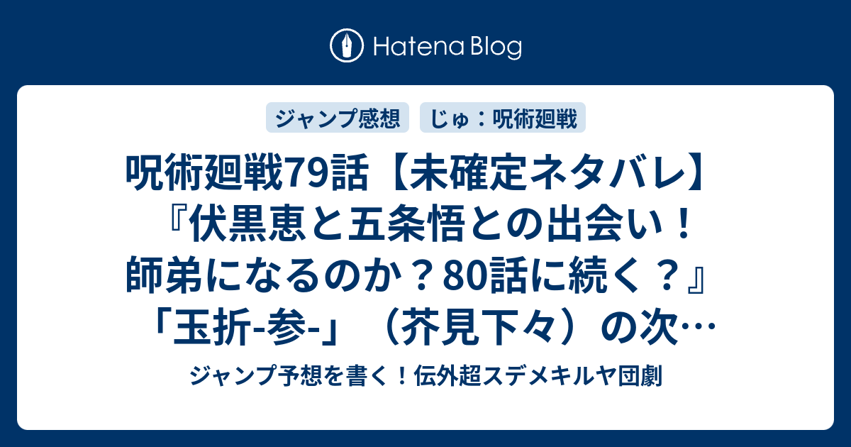 呪術廻戦79話 未確定ネタバレ 伏黒恵と五条悟との出会い 師弟になるのか 80話に続く 玉折 参 芥見下々 の次回 ジャンプ45号予想 感想19年 Wj ジャンプ予想を書く 伝外超スデメキルヤ団劇