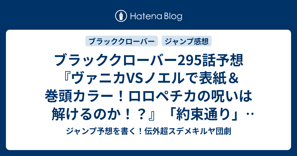 ブラッククローバー295話予想 ヴァニカvsノエルで表紙 巻頭カラー ロロペチカの呪いは解けるのか 約束通り 田畠裕基 の次回 ジャンプ感想26号21年 Wj ジャンプ予想を書く 伝外超スデメキルヤ団劇