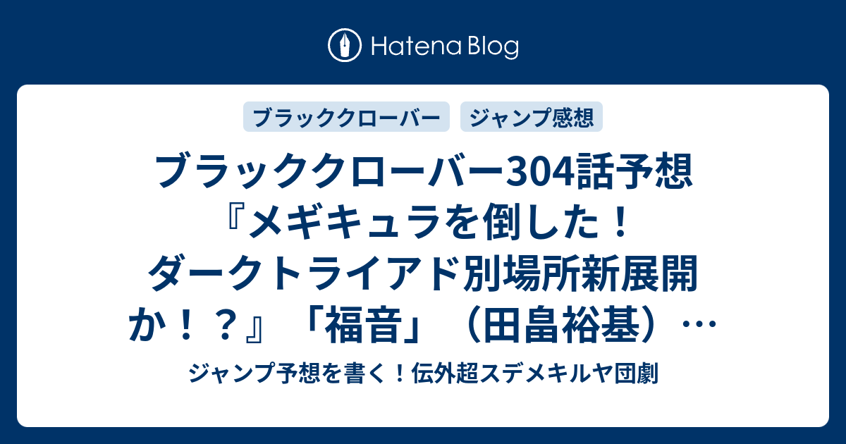 ブラッククローバー304話予想 メギキュラを倒した ダークトライアド別場所新展開か 福音 田畠裕基 の次回 ジャンプ感想38号21年 Wj ジャンプ予想を書く 伝外超スデメキルヤ団劇