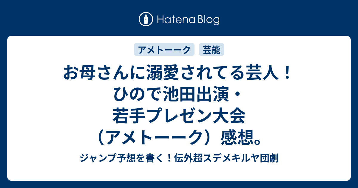 お母さんに溺愛されてる芸人 ひので池田出演 若手プレゼン大会 アメトーーク 感想 ジャンプ予想を書く 伝外超スデメキルヤ団劇