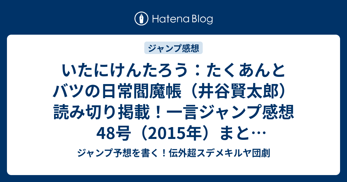 いたにけんたろう たくあんとバツの日常閻魔帳 井谷賢太郎 読み切り掲載 一言ジャンプ感想48号 15年 まとめヘッドラインネタバレ注意 ジャンプ予想を書く 伝外超スデメキルヤ団劇